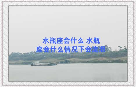 水瓶座会什么 水瓶座会什么情况下会流泪